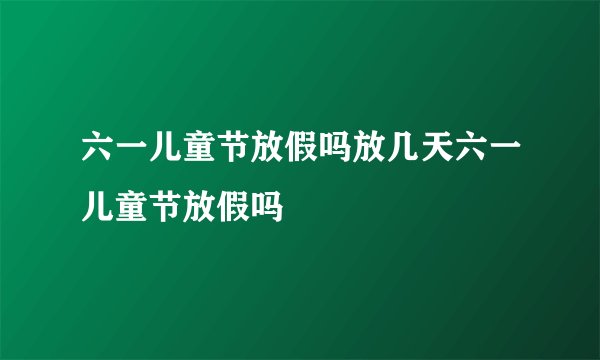 六一儿童节放假吗放几天六一儿童节放假吗