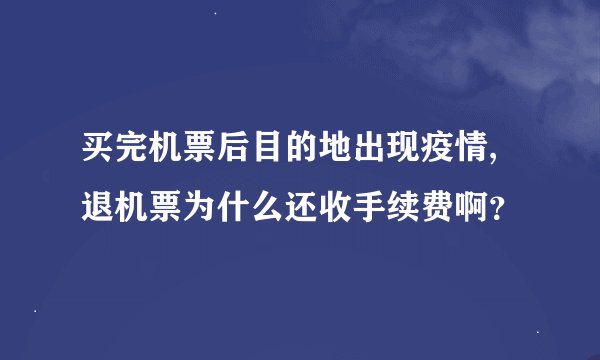买完机票后目的地出现疫情,退机票为什么还收手续费啊？