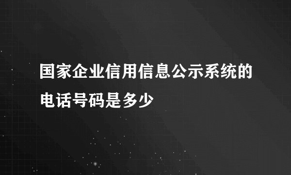 国家企业信用信息公示系统的电话号码是多少