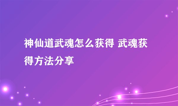 神仙道武魂怎么获得 武魂获得方法分享