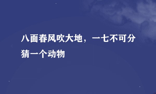 八面春风吹大地，一七不可分猜一个动物