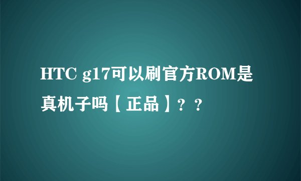 HTC g17可以刷官方ROM是真机子吗【正品】？？