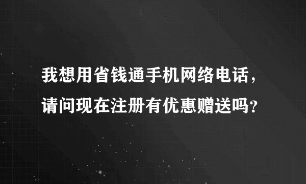 我想用省钱通手机网络电话，请问现在注册有优惠赠送吗？