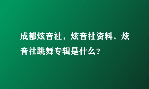 成都炫音社，炫音社资料，炫音社跳舞专辑是什么？