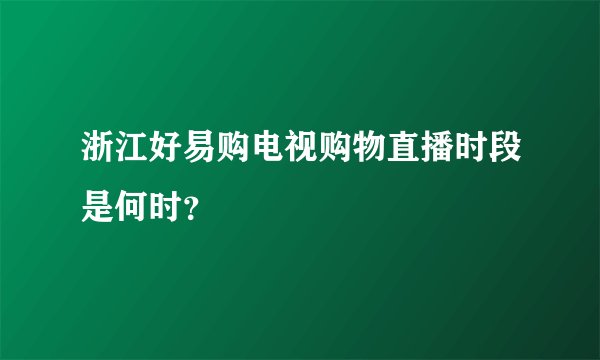 浙江好易购电视购物直播时段是何时？