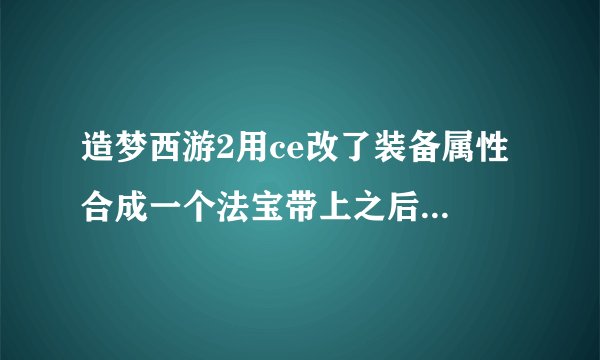 造梦西游2用ce改了装备属性 合成一个法宝带上之后就说勿用修改器