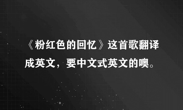 《粉红色的回忆》这首歌翻译成英文，要中文式英文的噢。