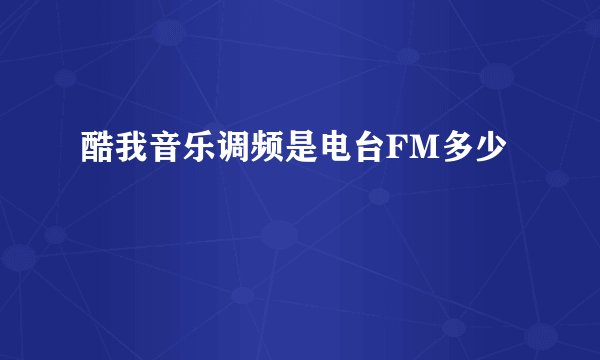酷我音乐调频是电台FM多少