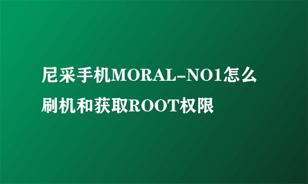 尼采手机MORAL-NO1怎么刷机和获取ROOT权限