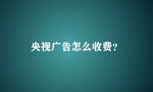 央视广告怎么收费？
