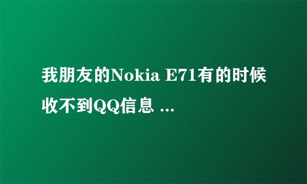 我朋友的Nokia E71有的时候收不到QQ信息 是移动的卡 请问有人知道是为什么吗？
