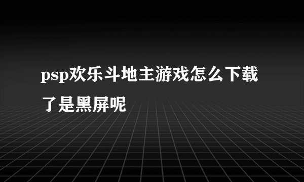 psp欢乐斗地主游戏怎么下载了是黑屏呢