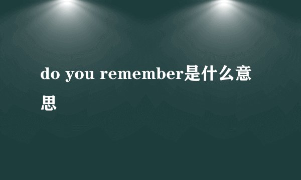do you remember是什么意思