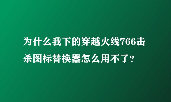 为什么我下的穿越火线766击杀图标替换器怎么用不了？