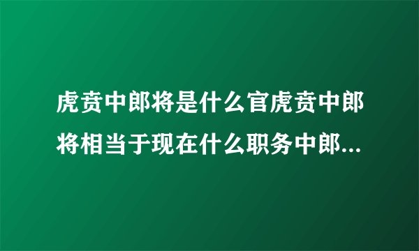 虎贲中郎将是什么官虎贲中郎将相当于现在什么职务中郎将相当于现在的什么官