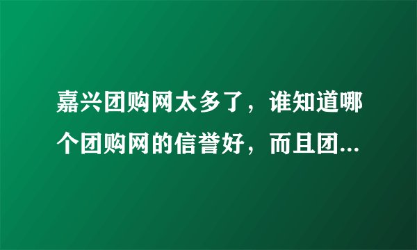 嘉兴团购网太多了，谁知道哪个团购网的信誉好，而且团购的价格又实惠的？