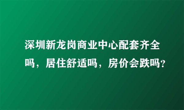 深圳新龙岗商业中心配套齐全吗，居住舒适吗，房价会跌吗？