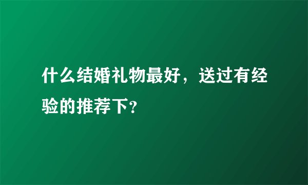 什么结婚礼物最好，送过有经验的推荐下？