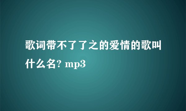 歌词带不了了之的爱情的歌叫什么名? mp3