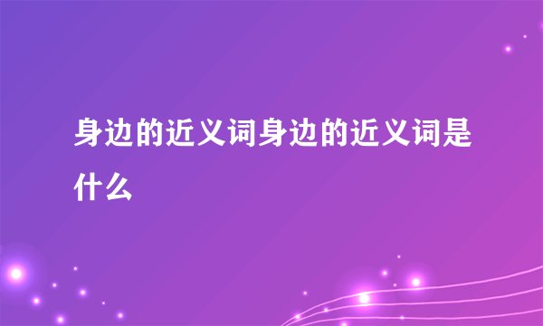 身边的近义词身边的近义词是什么