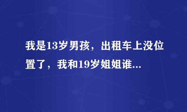 我是13岁男孩，出租车上没位置了，我和19岁姐姐谁坐谁腿上