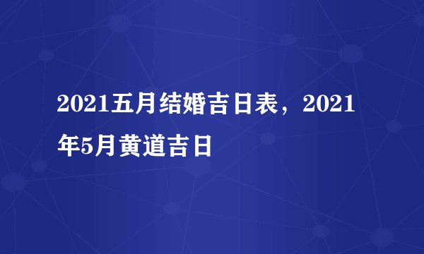 2021五月结婚吉日表，2021年5月黄道吉日