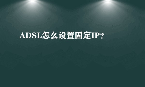 ADSL怎么设置固定IP？