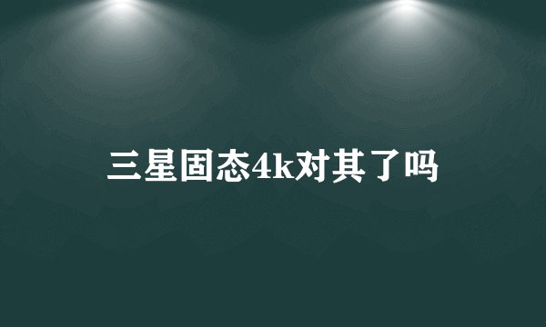 三星固态4k对其了吗