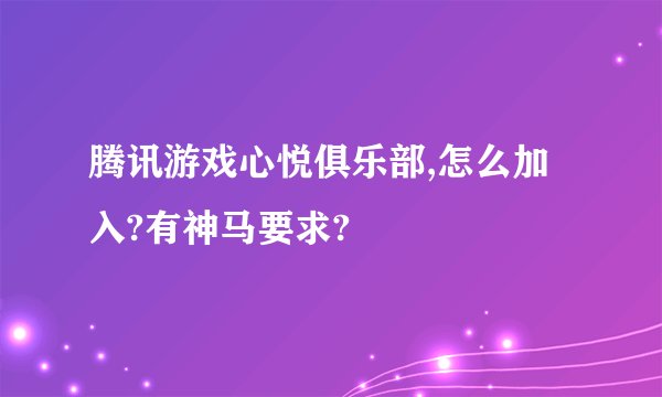 腾讯游戏心悦俱乐部,怎么加入?有神马要求?