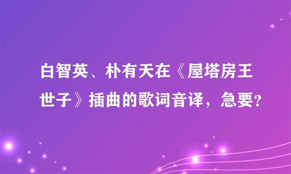 白智英、朴有天在《屋塔房王世子》插曲的歌词音译，急要？