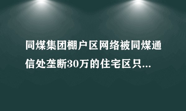 同煤集团棚户区网络被同煤通信处垄断30万的住宅区只让用1M的同煤宽带没有2M4M电信联通都进不来.属于垄断吗