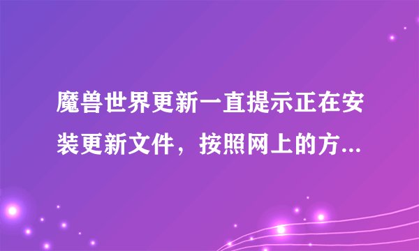 魔兽世界更新一直提示正在安装更新文件，按照网上的方法还是不好用，求解答~