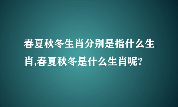 春夏秋冬生肖分别是指什么生肖,春夏秋冬是什么生肖呢?