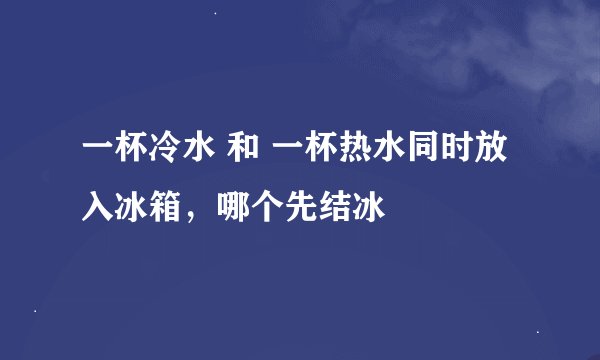 一杯冷水 和 一杯热水同时放入冰箱，哪个先结冰