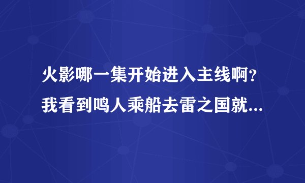 火影哪一集开始进入主线啊？我看到鸣人乘船去雷之国就没再看了