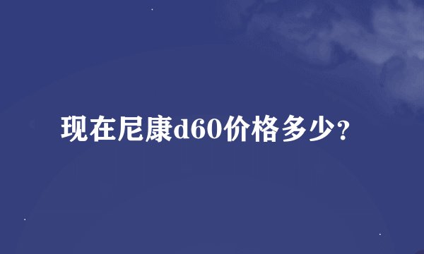 现在尼康d60价格多少？