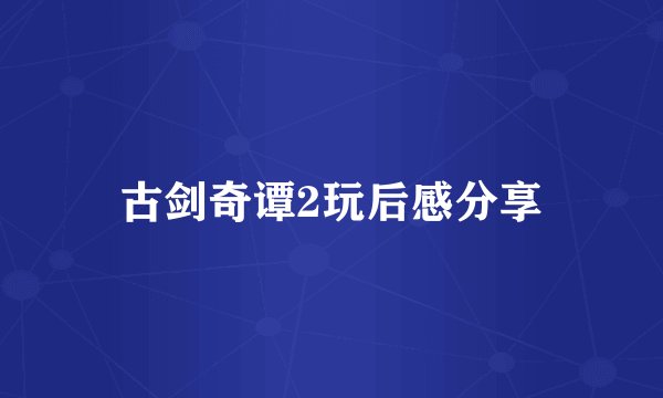 古剑奇谭2玩后感分享