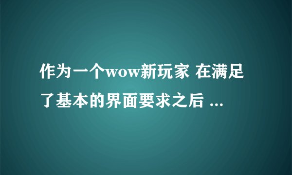 作为一个wow新玩家 在满足了基本的界面要求之后 为了更好的去体验游戏 对游戏UI的追求是必然的 所以