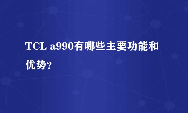 TCL a990有哪些主要功能和优势？