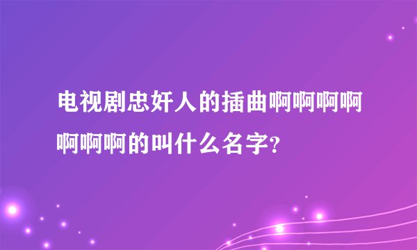 电视剧忠奸人的插曲啊啊啊啊啊啊啊的叫什么名字？