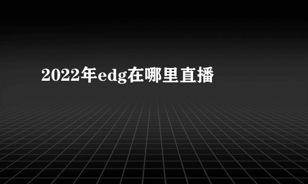 2022年edg在哪里直播