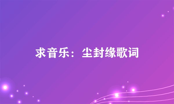 求音乐：尘封缘歌词