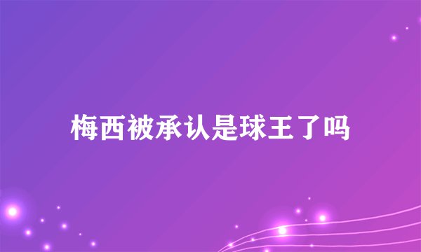 梅西被承认是球王了吗