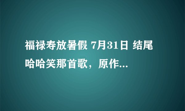 福禄寿放暑假 7月31日 结尾 哈哈笑那首歌，原作是什么歌？