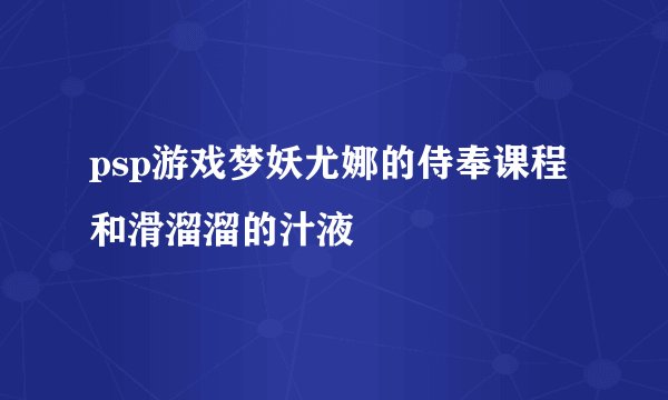 psp游戏梦妖尤娜的侍奉课程和滑溜溜的汁液