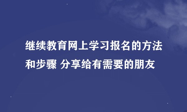 继续教育网上学习报名的方法和步骤 分享给有需要的朋友