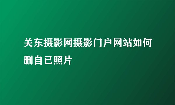 关东摄影网摄影门户网站如何删自已照片