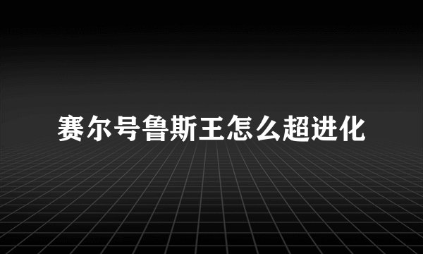 赛尔号鲁斯王怎么超进化
