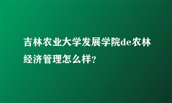吉林农业大学发展学院de农林经济管理怎么样？