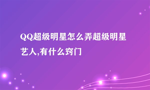 QQ超级明星怎么弄超级明星艺人,有什么窍门